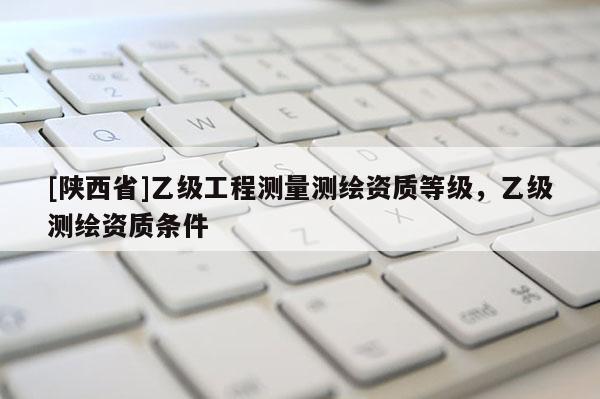 [陕西省]乙级工程测量测绘资质等级，乙级测绘资质条件
