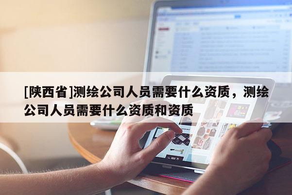 [陕西省]测绘公司人员需要什么资质，测绘公司人员需要什么资质和资质