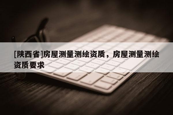 [陕西省]房屋测量测绘资质，房屋测量测绘资质要求