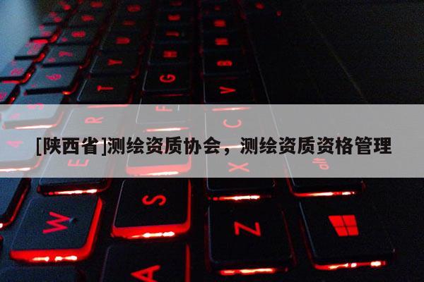 [陕西省]测绘资质协会，测绘资质资格管理