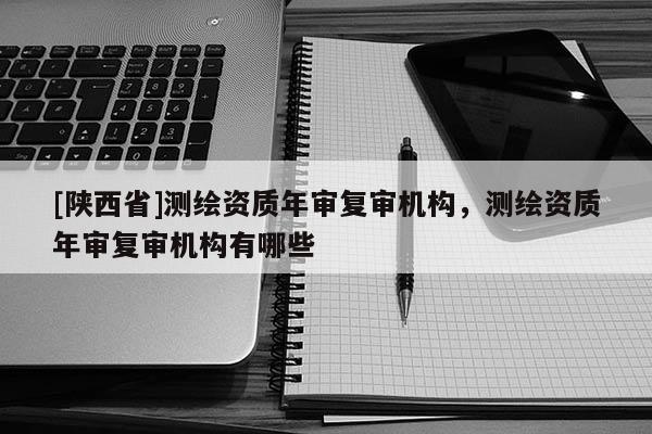 [陕西省]测绘资质年审复审机构，测绘资质年审复审机构有哪些