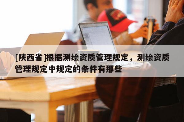 [陕西省]根据测绘资质管理规定，测绘资质管理规定中规定的条件有那些