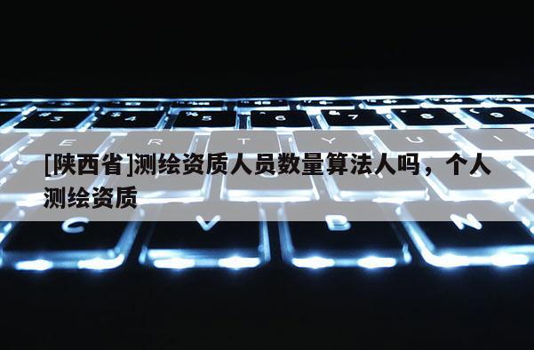 [陕西省]测绘资质人员数量算法人吗，个人测绘资质