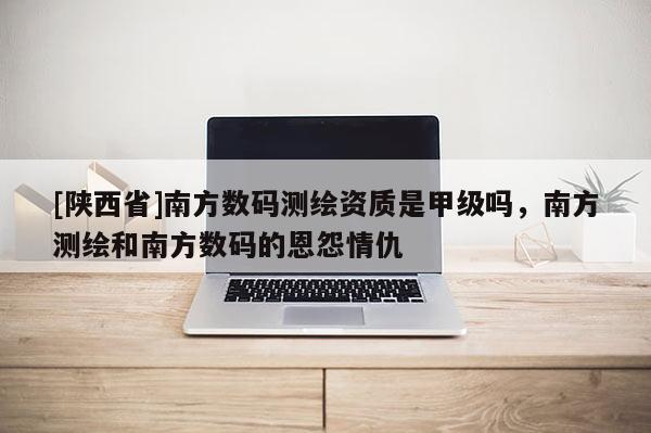 [陕西省]南方数码测绘资质是甲级吗，南方测绘和南方数码的恩怨情仇