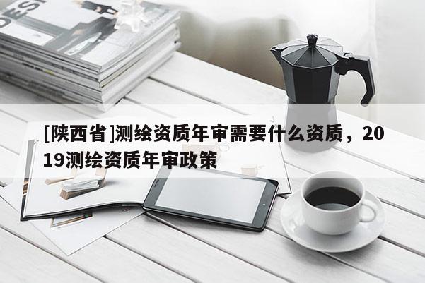 [陕西省]测绘资质年审需要什么资质，2019测绘资质年审政策