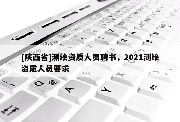 [陕西省]测绘资质人员聘书，2021测绘资质人员要求