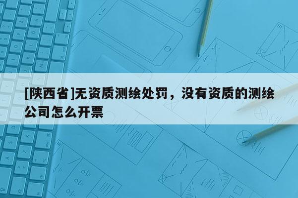 [陕西省]无资质测绘处罚，没有资质的测绘公司怎么开票