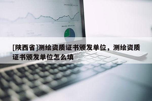 [陕西省]测绘资质证书颁发单位，测绘资质证书颁发单位怎么填