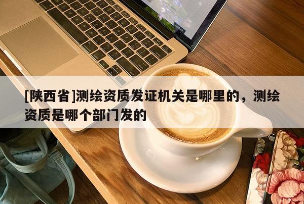 [陕西省]测绘资质发证机关是哪里的，测绘资质是哪个部门发的