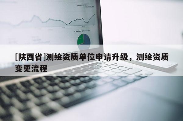 [陕西省]测绘资质单位申请升级，测绘资质变更流程