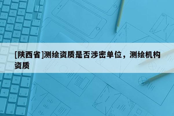 [陕西省]测绘资质是否涉密单位，测绘机构资质