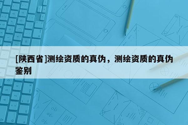 [陕西省]测绘资质的真伪，测绘资质的真伪鉴别