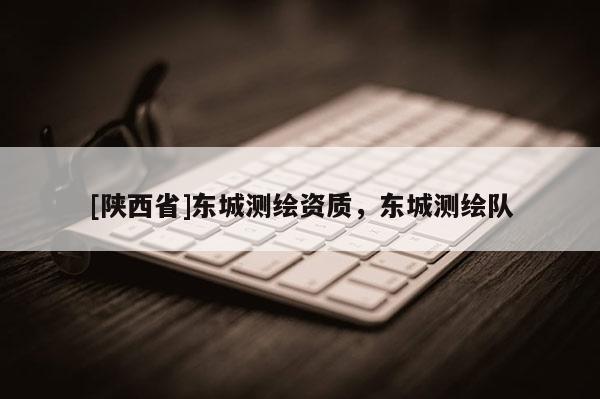 [陕西省]东城测绘资质，东城测绘队