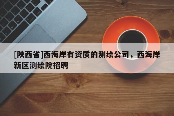 [陕西省]西海岸有资质的测绘公司，西海岸新区测绘院招聘