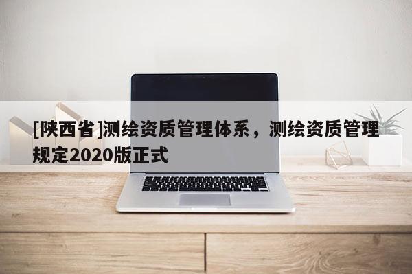 [陕西省]测绘资质管理体系，测绘资质管理规定2020版正式