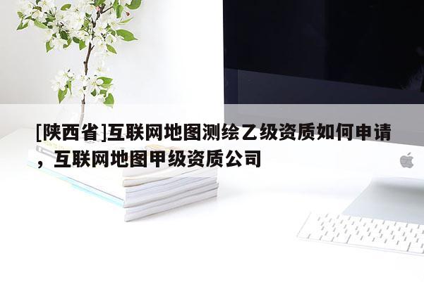 [陕西省]互联网地图测绘乙级资质如何申请，互联网地图甲级资质公司