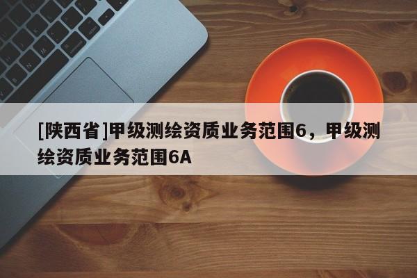 [陕西省]甲级测绘资质业务范围6，甲级测绘资质业务范围6A
