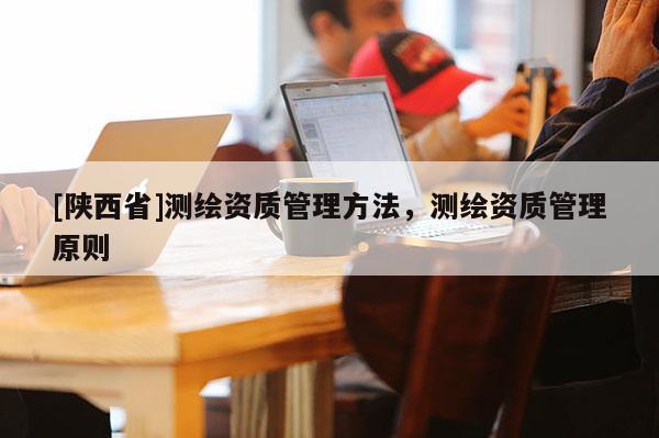 [陕西省]测绘资质管理方法，测绘资质管理原则