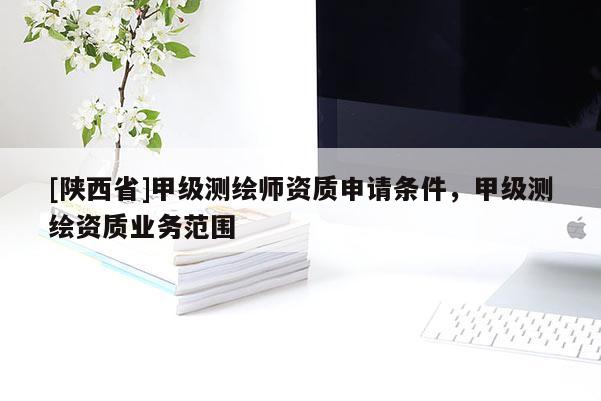 [陕西省]甲级测绘师资质申请条件，甲级测绘资质业务范围