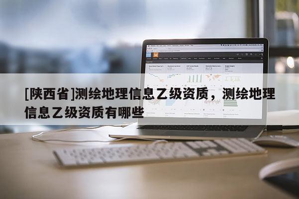 [陕西省]测绘地理信息乙级资质，测绘地理信息乙级资质有哪些