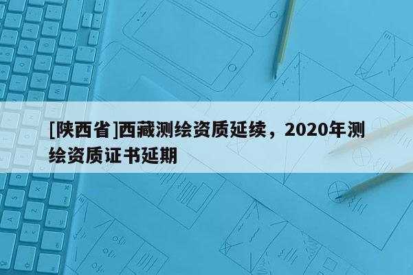 [陕西省]西藏测绘资质延续，2020年测绘资质证书延期