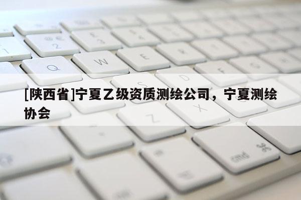 [陕西省]宁夏乙级资质测绘公司，宁夏测绘协会