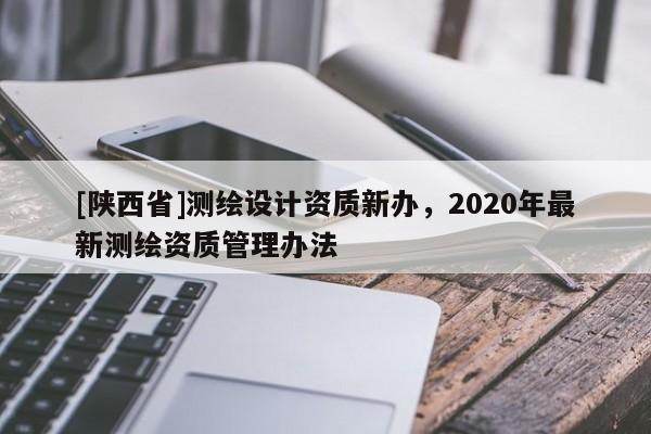 [陕西省]测绘设计资质新办，2020年最新测绘资质管理办法