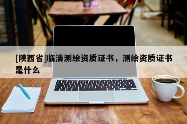 [陕西省]临清测绘资质证书，测绘资质证书是什么