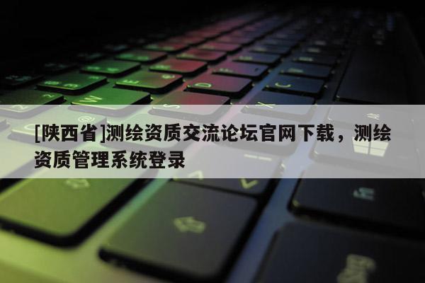 [陕西省]测绘资质交流论坛官网下载，测绘资质管理系统登录