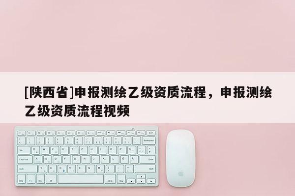 [陕西省]申报测绘乙级资质流程，申报测绘乙级资质流程视频