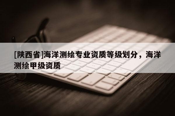 [陕西省]海洋测绘专业资质等级划分，海洋测绘甲级资质