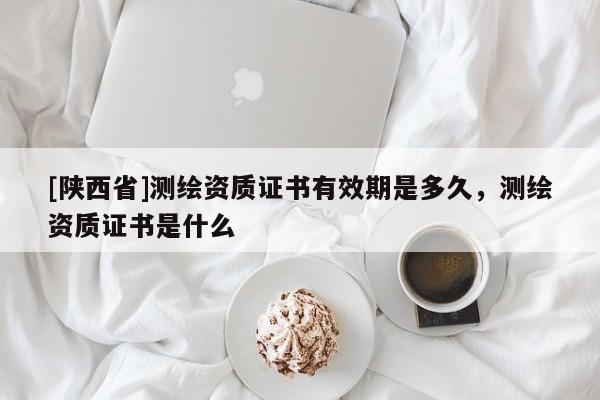 [陕西省]测绘资质证书有效期是多久，测绘资质证书是什么