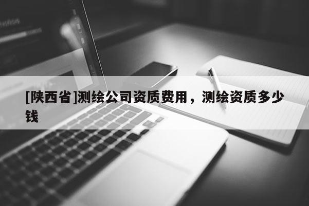 [陕西省]测绘公司资质费用，测绘资质多少钱