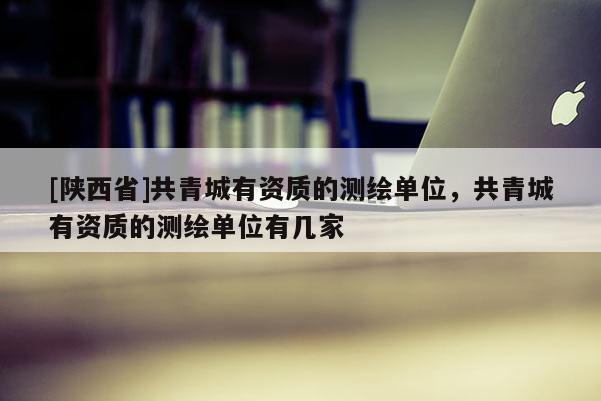 [陕西省]共青城有资质的测绘单位，共青城有资质的测绘单位有几家