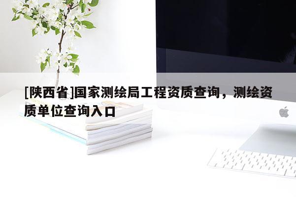 [陕西省]国家测绘局工程资质查询，测绘资质单位查询入口