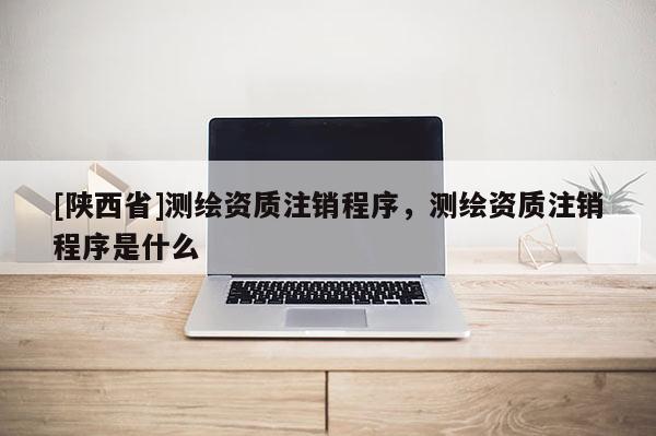 [陕西省]测绘资质注销程序，测绘资质注销程序是什么