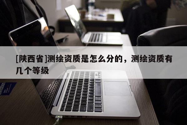 [陕西省]测绘资质是怎么分的，测绘资质有几个等级