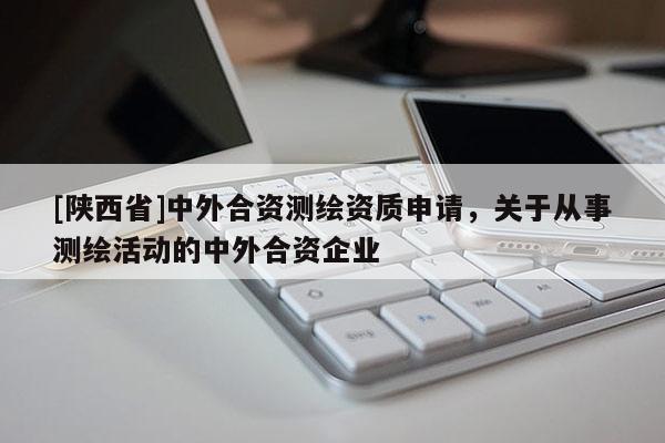 [陕西省]中外合资测绘资质申请，关于从事测绘活动的中外合资企业