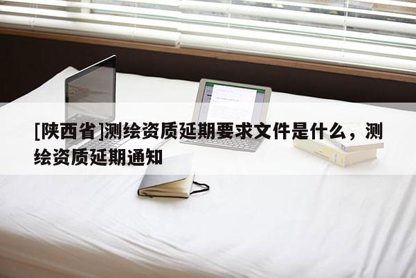 [陕西省]测绘资质延期要求文件是什么，测绘资质延期通知