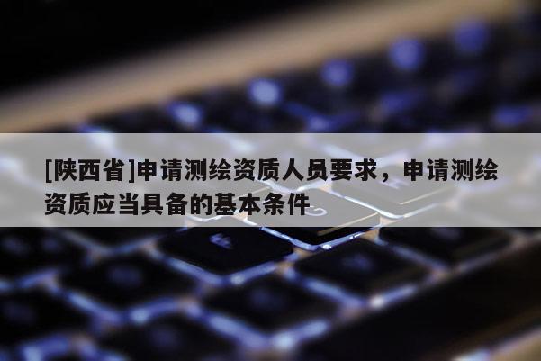 [陕西省]申请测绘资质人员要求，申请测绘资质应当具备的基本条件