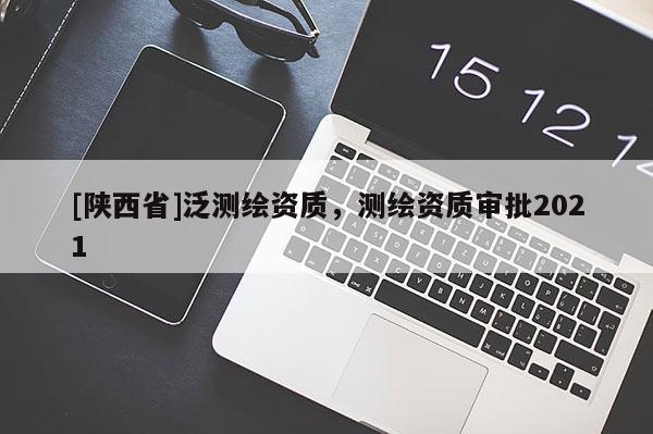 [陕西省]泛测绘资质，测绘资质审批2021