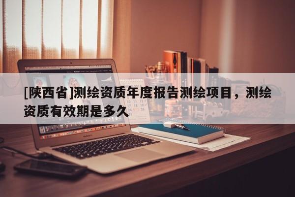 [陕西省]测绘资质年度报告测绘项目，测绘资质有效期是多久