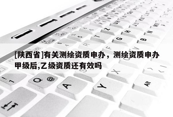 [陕西省]有关测绘资质申办，测绘资质申办甲级后,乙级资质还有效吗