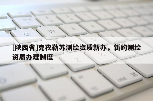 [陕西省]克孜勒苏测绘资质新办，新的测绘资质办理制度