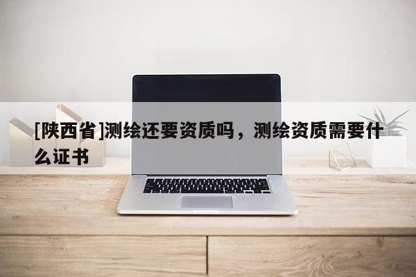 [陕西省]测绘还要资质吗，测绘资质需要什么证书