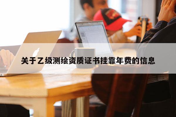 关于乙级测绘资质证书挂靠年费的信息
