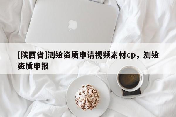 [陕西省]测绘资质申请视频素材cp，测绘资质申报