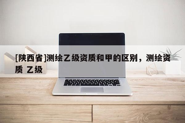 [陕西省]测绘乙级资质和甲的区别，测绘资质 乙级