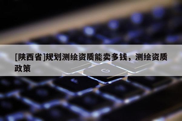 [陕西省]规划测绘资质能卖多钱，测绘资质政策