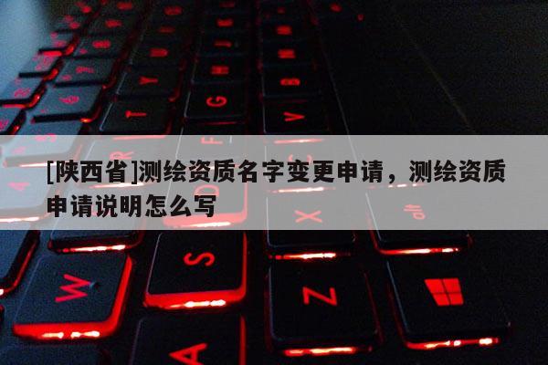 [陕西省]测绘资质名字变更申请，测绘资质申请说明怎么写